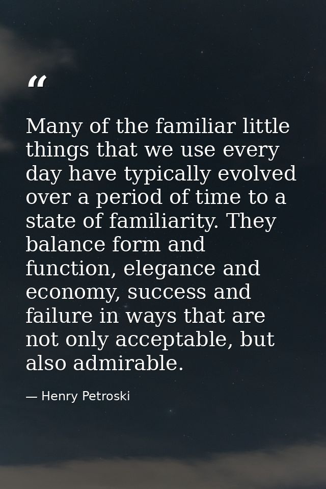 Many of the familiar little things that we use every day have typically evolved over a period of time to a state of fami — Henry Petroski