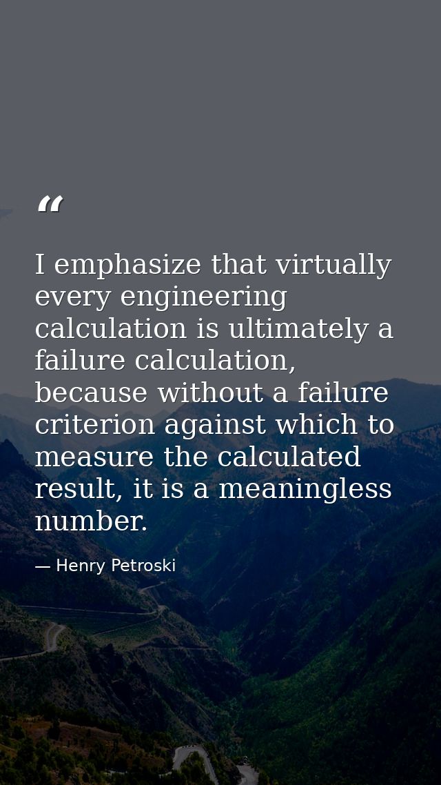 I emphasize that virtually every engineering calculation is ultimately a failure calculation, because without a failure  — Henry Petroski