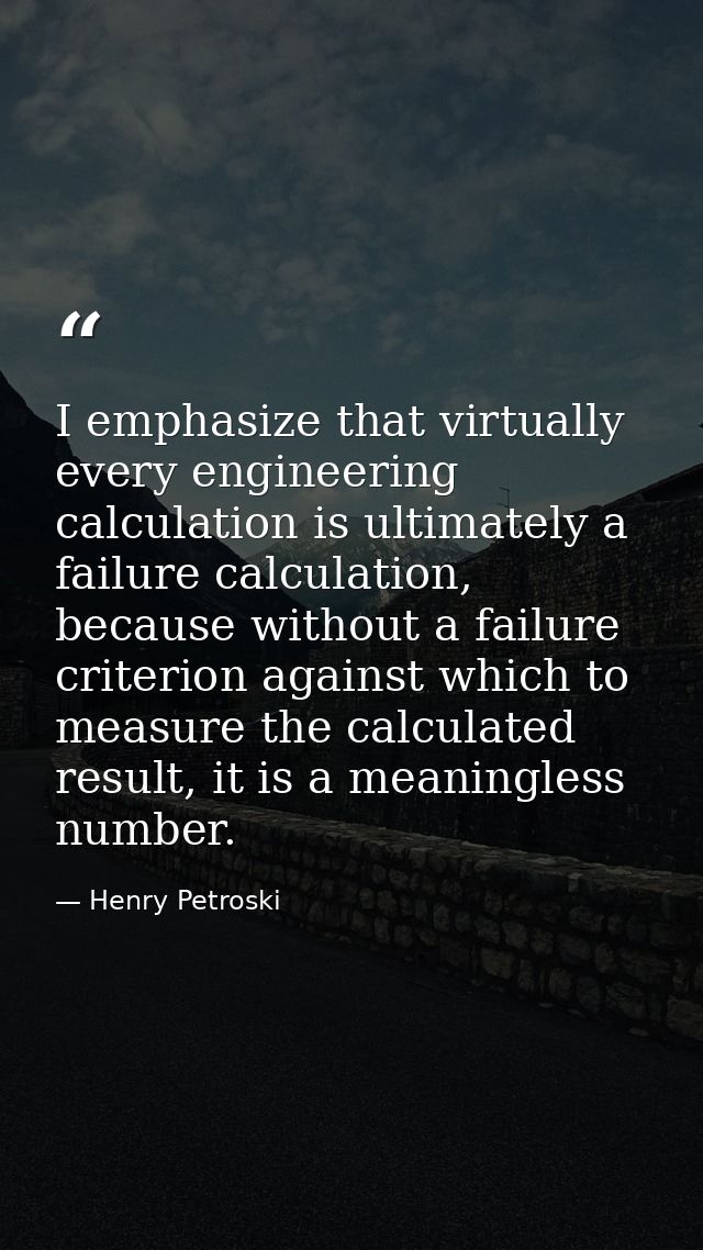 I emphasize that virtually every engineering calculation is ultimately a failure calculation, because without a failure  — Henry Petroski