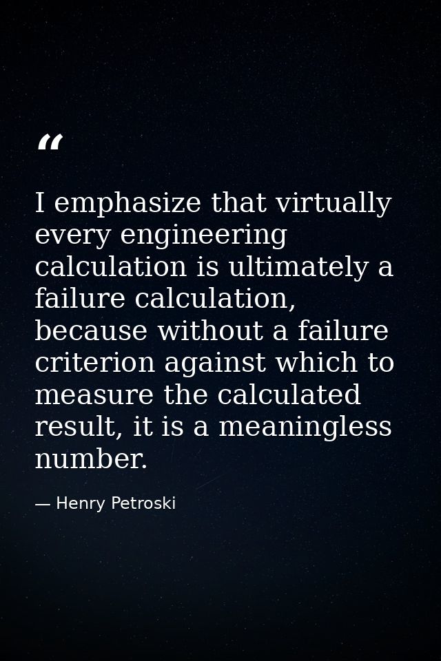 I emphasize that virtually every engineering calculation is ultimately a failure calculation, because without a failure  — Henry Petroski