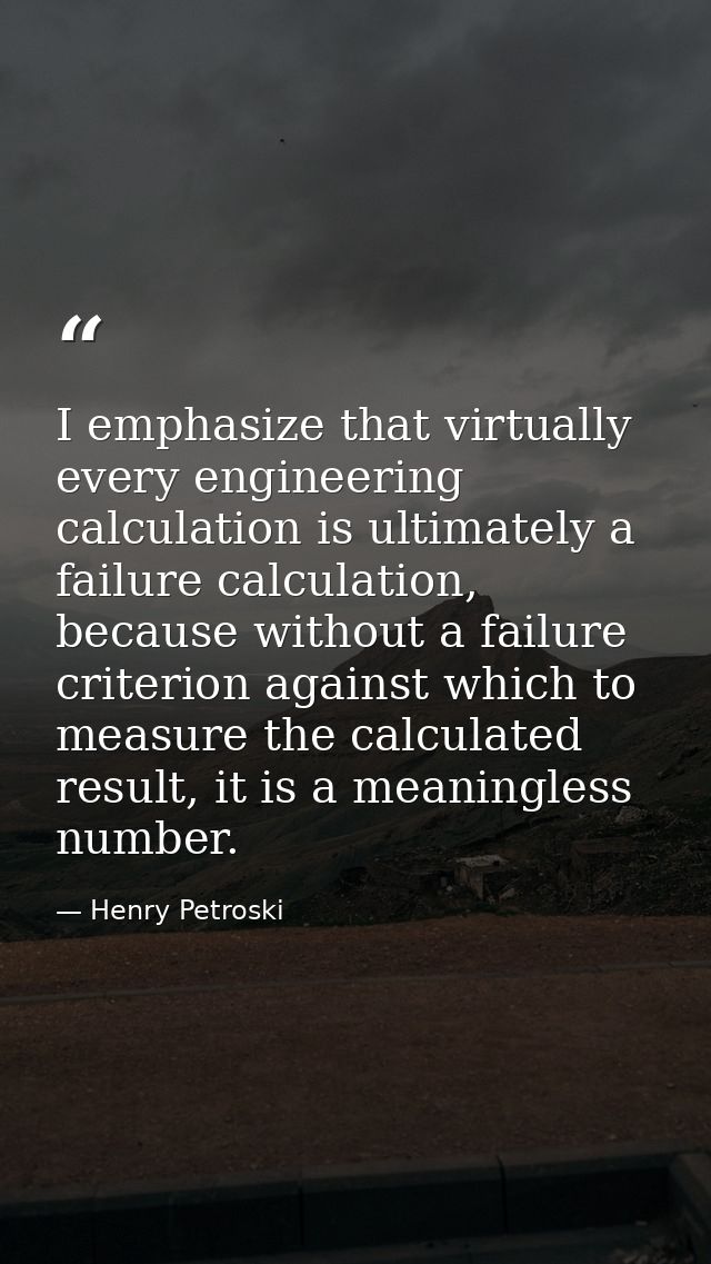 I emphasize that virtually every engineering calculation is ultimately a failure calculation, because without a failure  — Henry Petroski