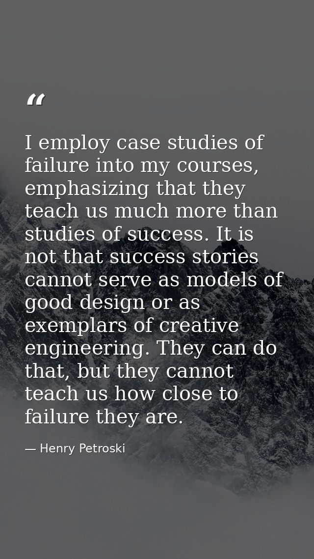 I employ case studies of failure into my courses, emphasizing that they teach us much more than studies of success. It i — Henry Petroski