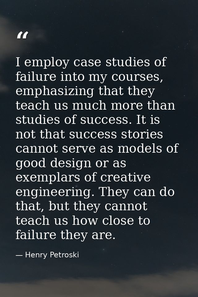 I employ case studies of failure into my courses, emphasizing that they teach us much more than studies of success. It i — Henry Petroski