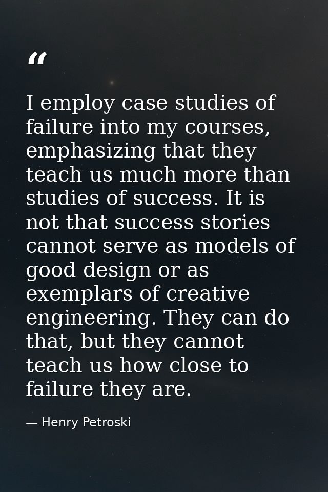 I employ case studies of failure into my courses, emphasizing that they teach us much more than studies of success. It i — Henry Petroski