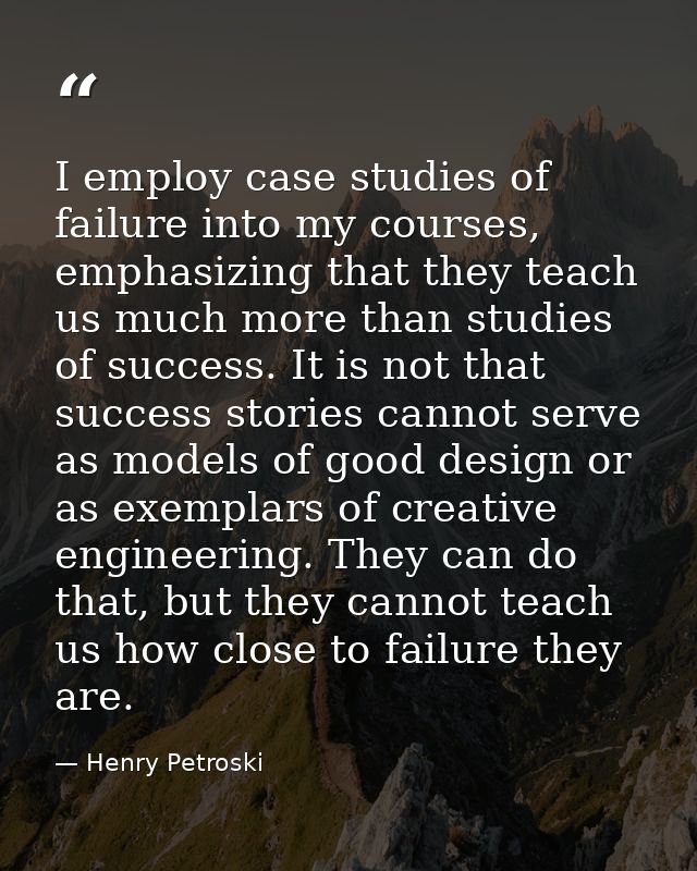 I employ case studies of failure into my courses, emphasizing that they teach us much more than studies of success. It i — Henry Petroski