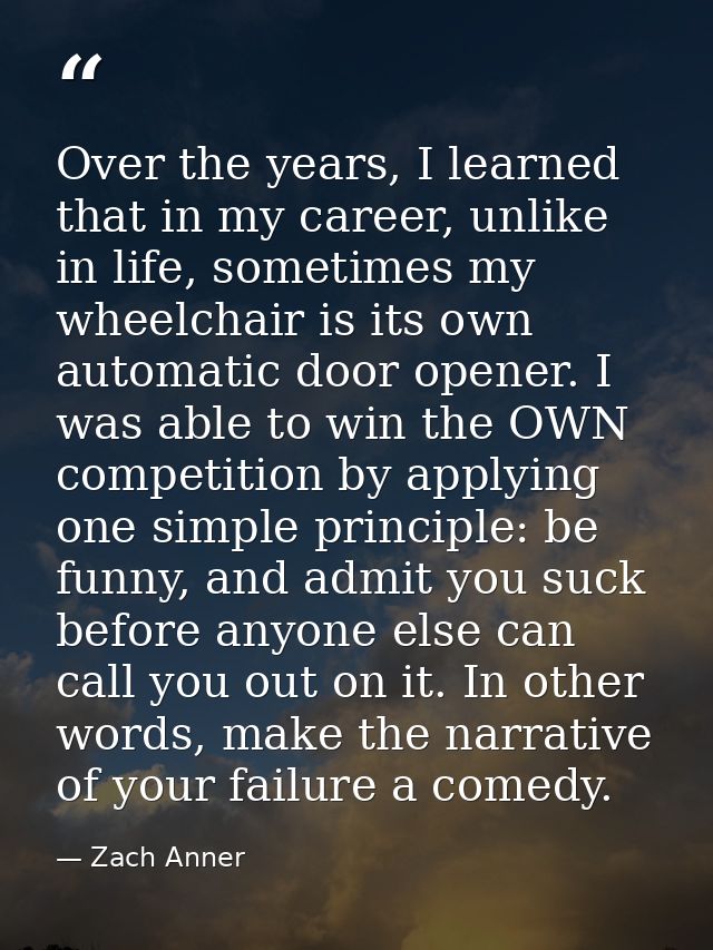 Over the years, I learned that in my career, unlike in life, sometimes my wheelchair is its own automatic door opener. I — Zach Anner