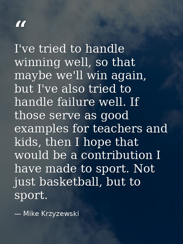 I've tried to handle winning well, so that maybe we'll win again, but I've also tried to handle failure well. If those s — Mike Krzyzewski