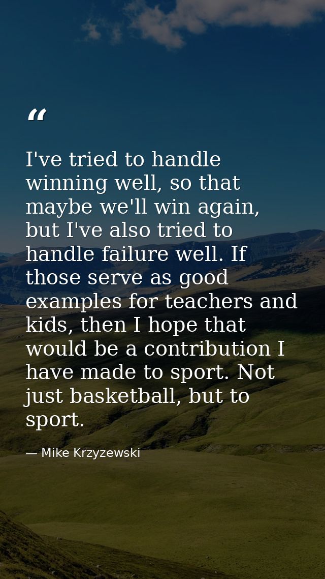 I've tried to handle winning well, so that maybe we'll win again, but I've also tried to handle failure well. If those s — Mike Krzyzewski