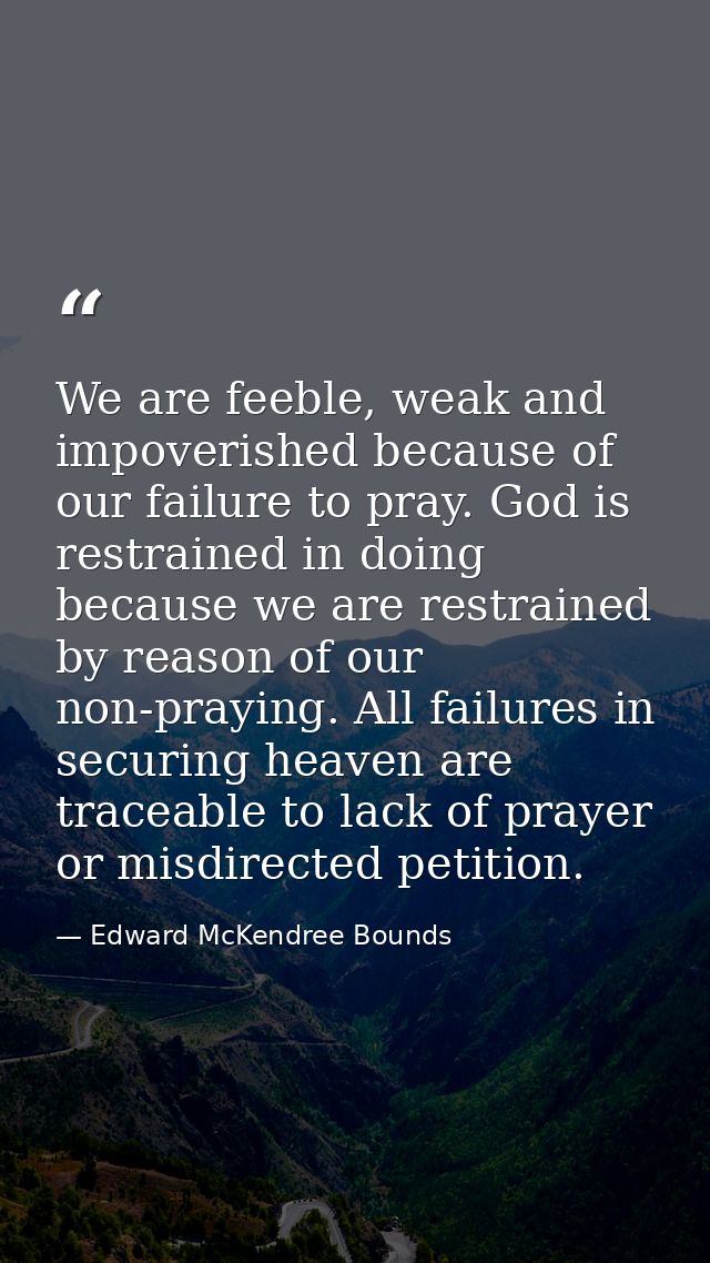 We are feeble, weak and impoverished because of our failure to pray. God is restrained in doing because we are restraine — Edward McKendree Bounds