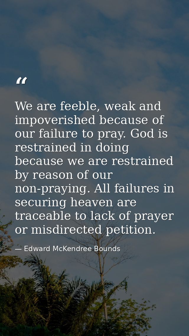 We are feeble, weak and impoverished because of our failure to pray. God is restrained in doing because we are restraine — Edward McKendree Bounds