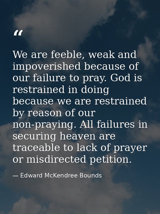 We are feeble, weak and impoverished because of our failure to pray. God is restrained in doing because we are restraine — Edward McKendree Bounds