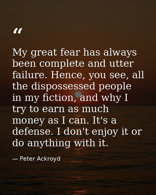 My great fear has always been complete and utter failure. Hence, you see, all the dispossessed people in my fiction, and — Peter Ackroyd
