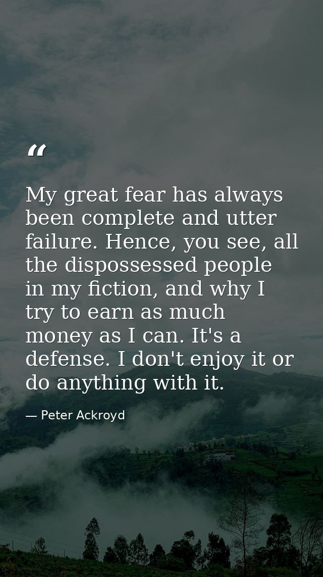My great fear has always been complete and utter failure. Hence, you see, all the dispossessed people in my fiction, and — Peter Ackroyd