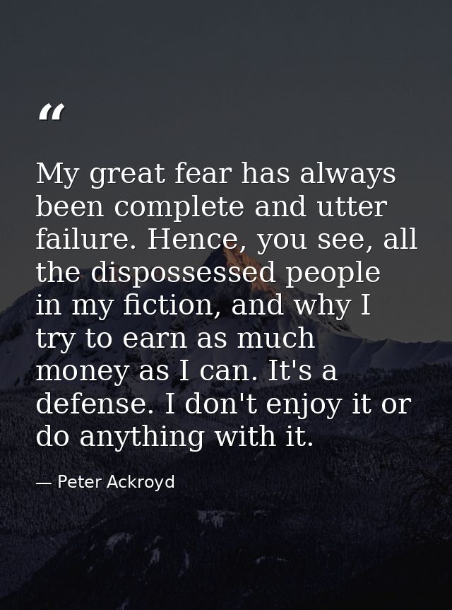 My great fear has always been complete and utter failure. Hence, you see, all the dispossessed people in my fiction, and — Peter Ackroyd