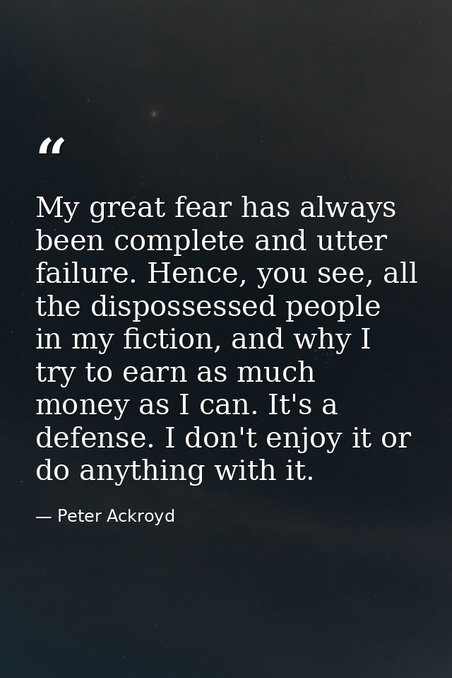 My great fear has always been complete and utter failure. Hence, you see, all the dispossessed people in my fiction, and — Peter Ackroyd