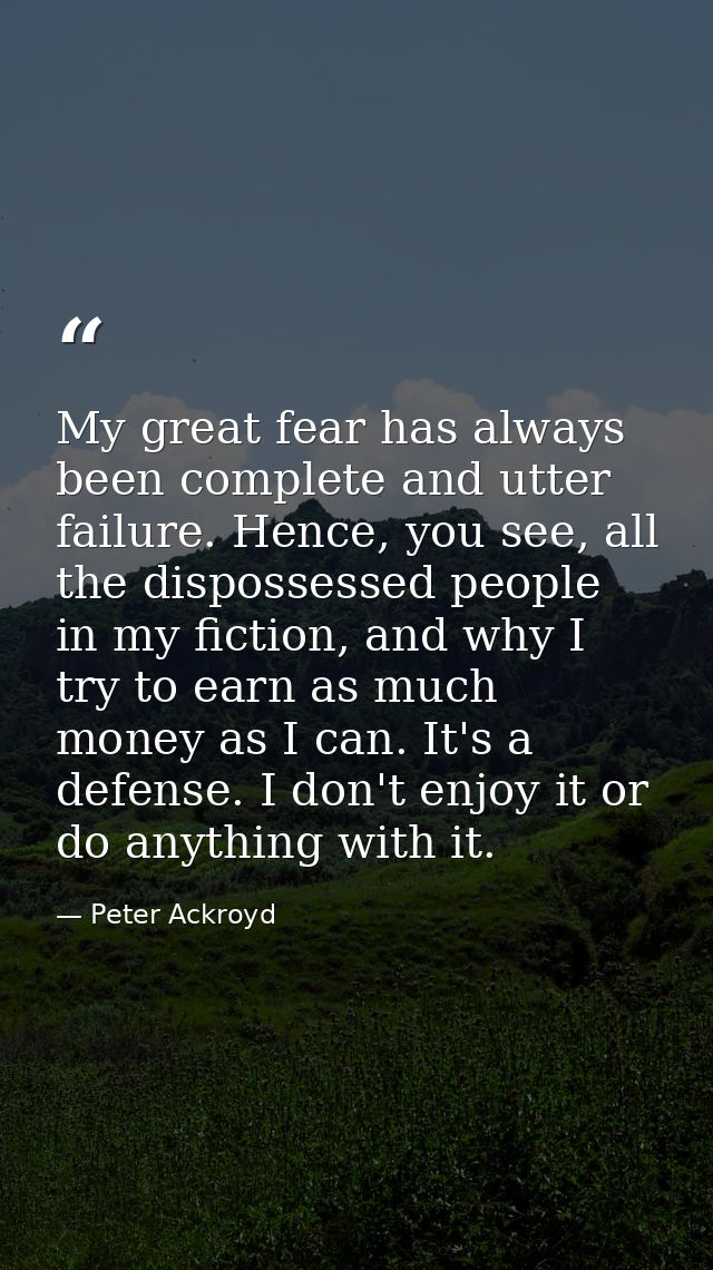 My great fear has always been complete and utter failure. Hence, you see, all the dispossessed people in my fiction, and — Peter Ackroyd