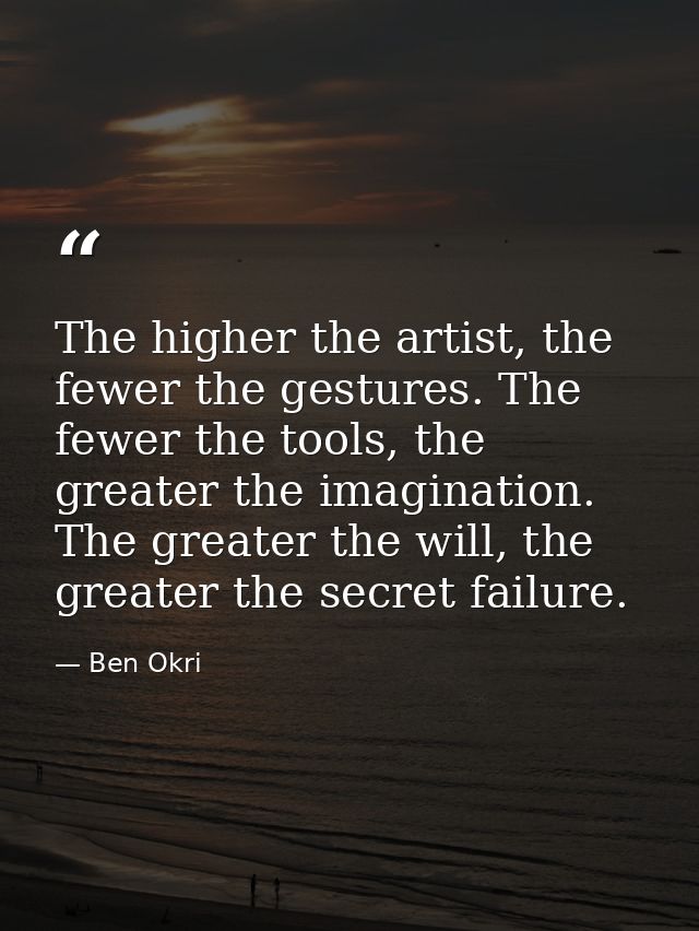 The higher the artist, the fewer the gestures. The fewer the tools, the greater the imagination. The greater the will, t — Ben Okri