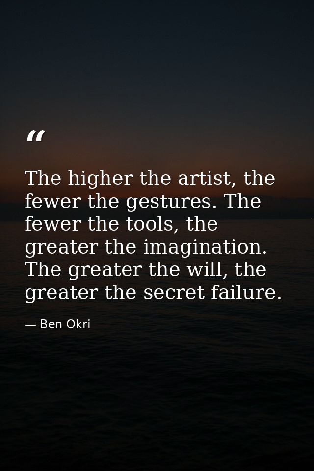 The higher the artist, the fewer the gestures. The fewer the tools, the greater the imagination. The greater the will, t — Ben Okri