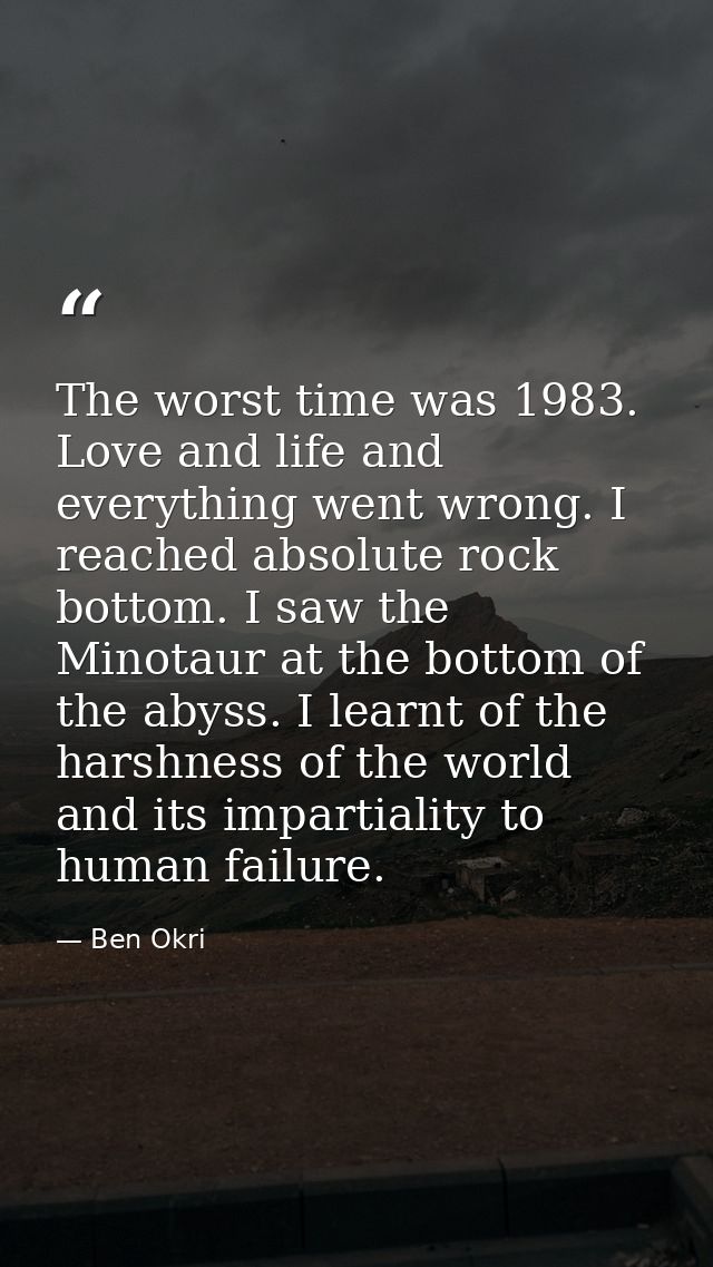 The worst time was 1983. Love and life and everything went wrong. I reached absolute rock bottom. I saw the Minotaur at  — Ben Okri