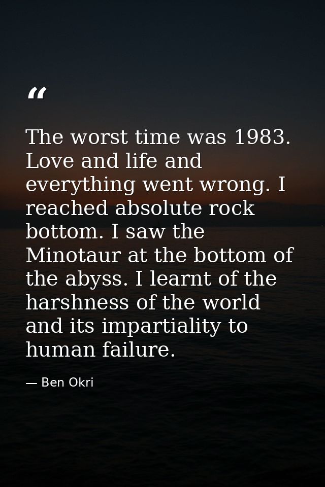 The worst time was 1983. Love and life and everything went wrong. I reached absolute rock bottom. I saw the Minotaur at  — Ben Okri