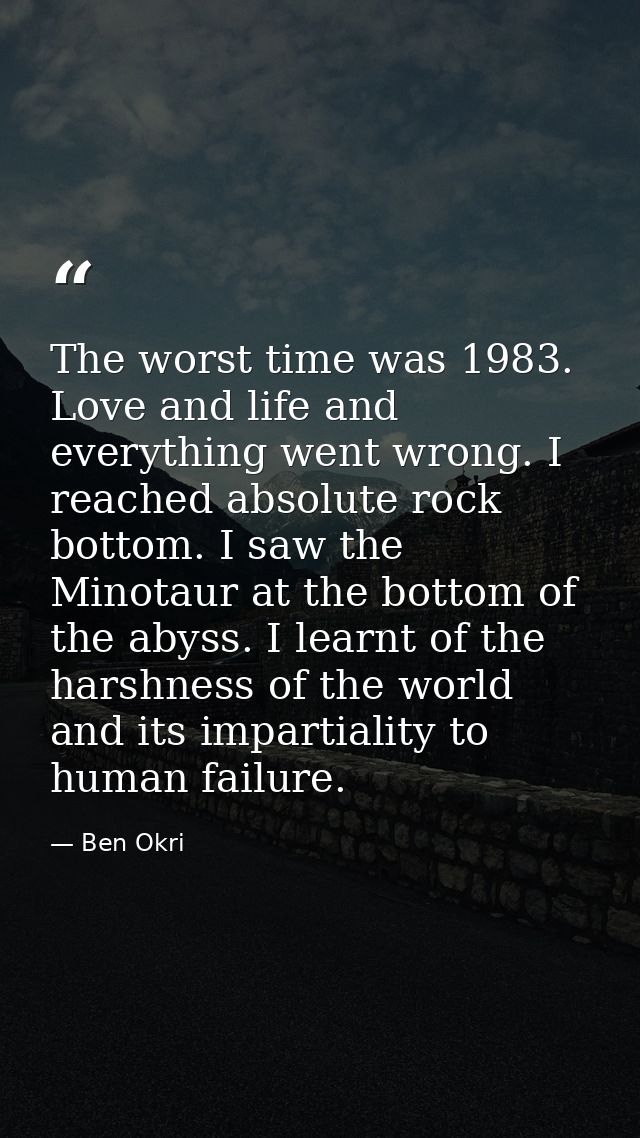 The worst time was 1983. Love and life and everything went wrong. I reached absolute rock bottom. I saw the Minotaur at  — Ben Okri