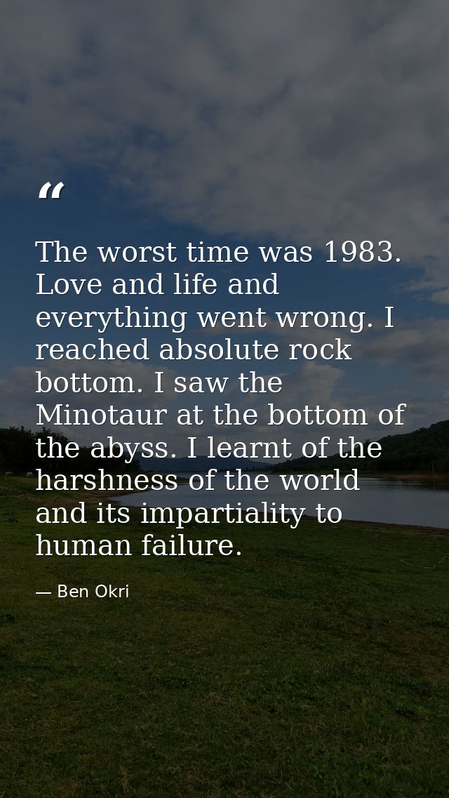 The worst time was 1983. Love and life and everything went wrong. I reached absolute rock bottom. I saw the Minotaur at  — Ben Okri