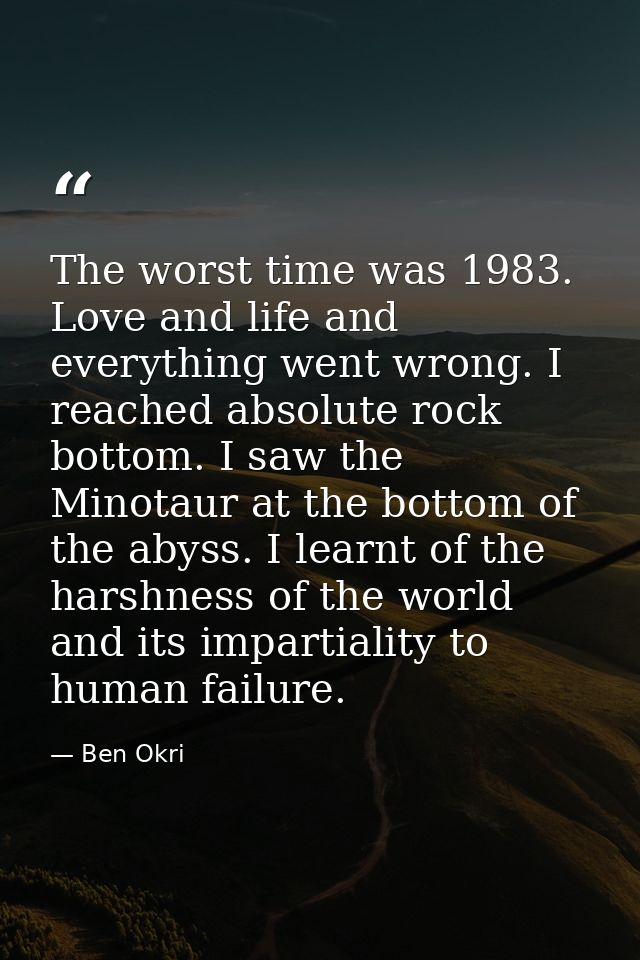 The worst time was 1983. Love and life and everything went wrong. I reached absolute rock bottom. I saw the Minotaur at  — Ben Okri