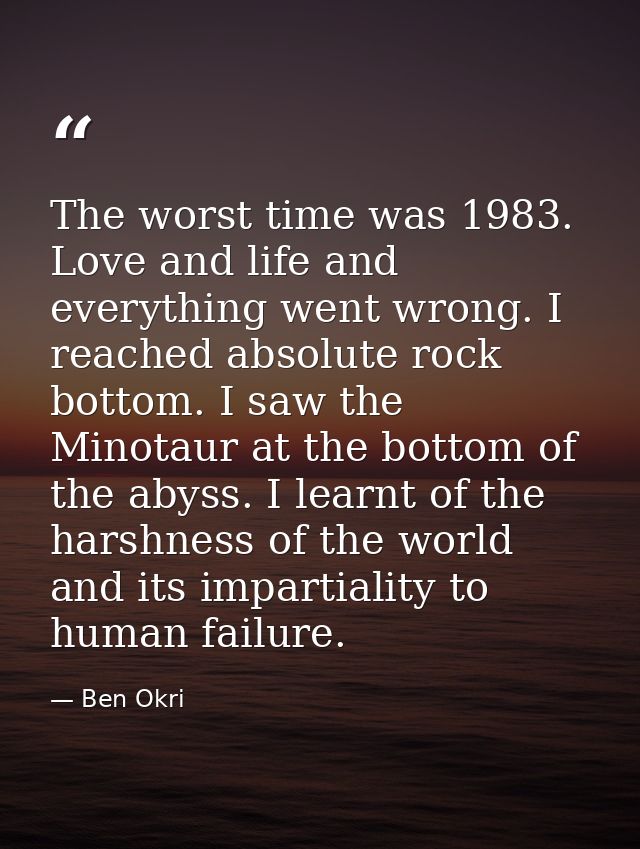 The worst time was 1983. Love and life and everything went wrong. I reached absolute rock bottom. I saw the Minotaur at  — Ben Okri