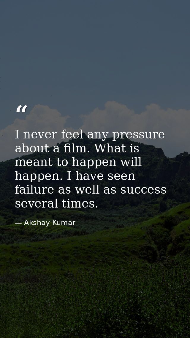I never feel any pressure about a film. What is meant to happen will happen. I have seen failure as well as success seve — Akshay Kumar