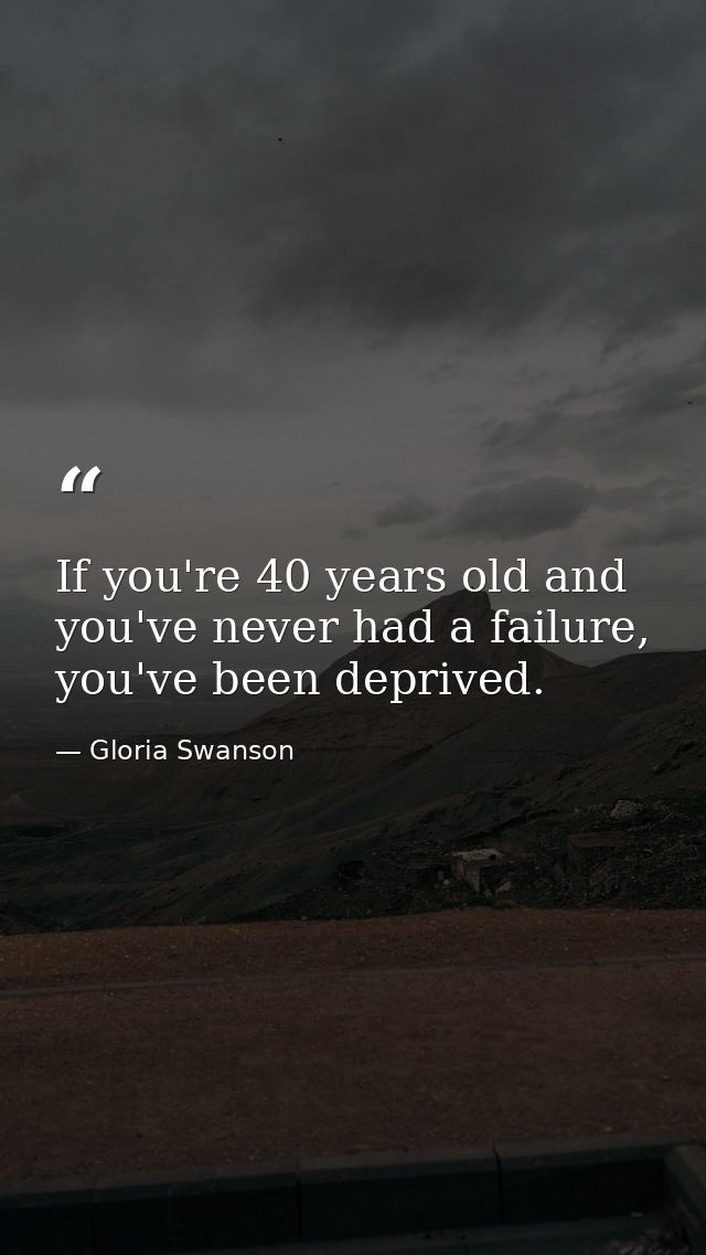 If you're 40 years old and you've never had a failure, you've been deprived. — Gloria Swanson