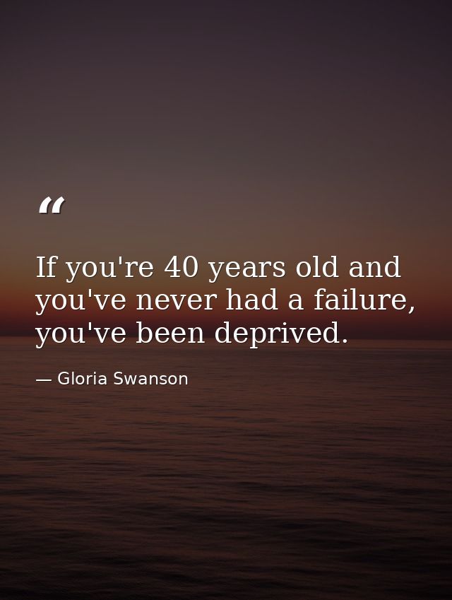 If you're 40 years old and you've never had a failure, you've been deprived. — Gloria Swanson