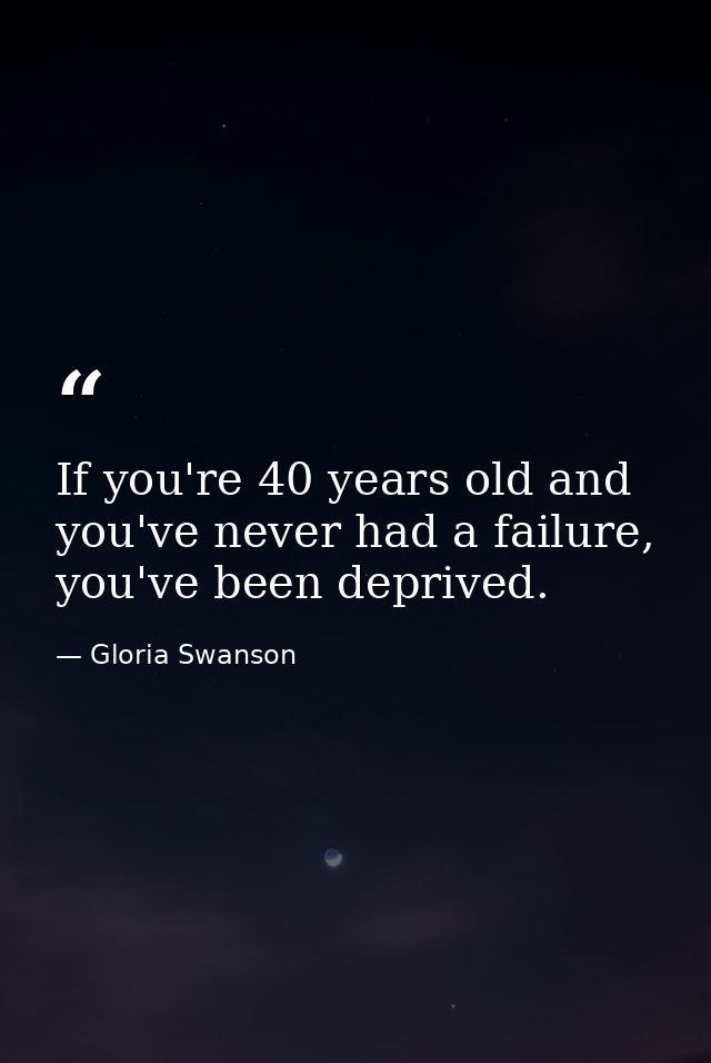 If you're 40 years old and you've never had a failure, you've been deprived. — Gloria Swanson