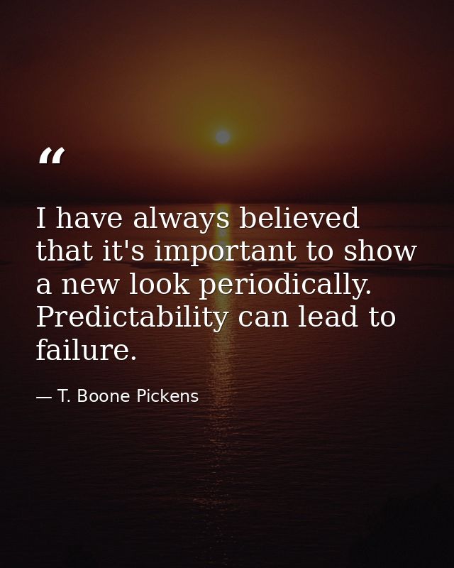 I have always believed that it's important to show a new look periodically. Predictability can lead to failure. — T. Boone Pickens