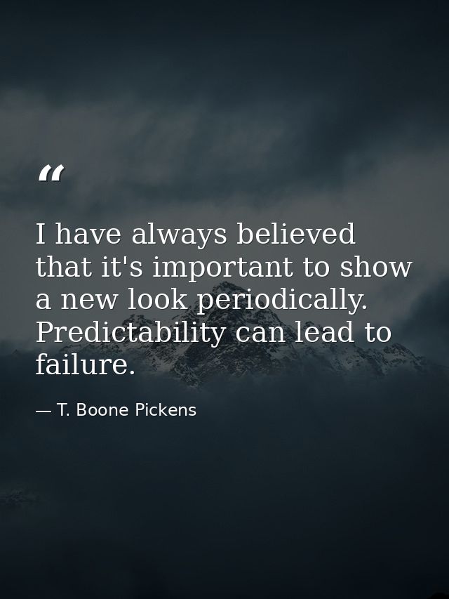I have always believed that it's important to show a new look periodically. Predictability can lead to failure. — T. Boone Pickens