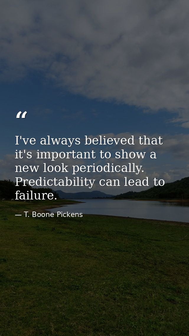 I've always believed that it's important to show a new look periodically. Predictability can lead to failure. — T. Boone Pickens