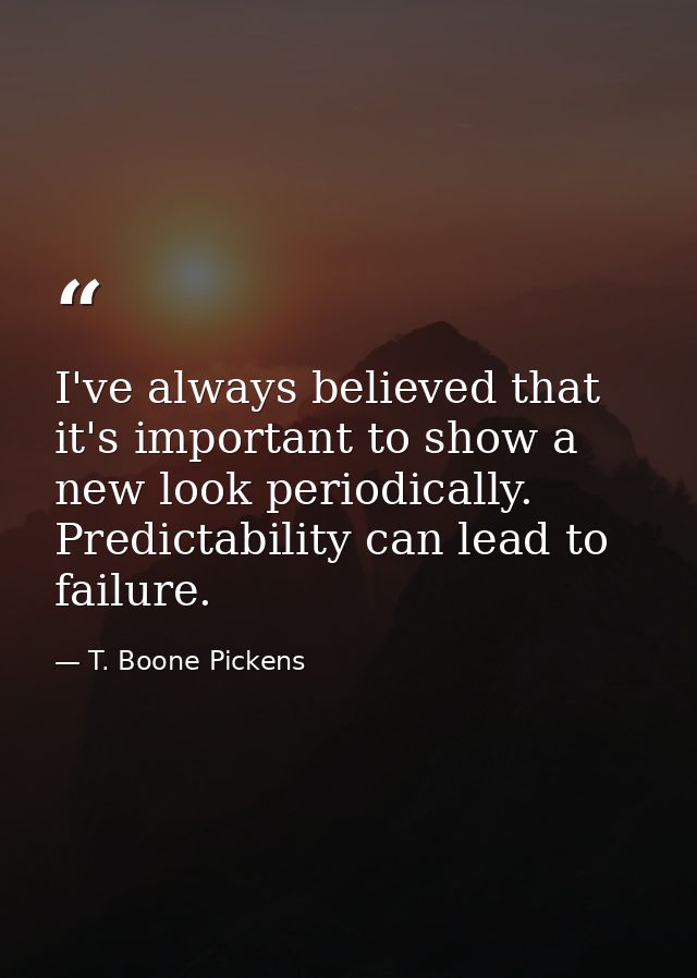 I've always believed that it's important to show a new look periodically. Predictability can lead to failure. — T. Boone Pickens