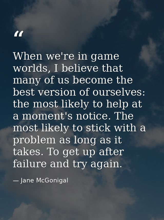 When we're in game worlds, I believe that many of us become the best version of ourselves: the most likely to help at a  — Jane McGonigal