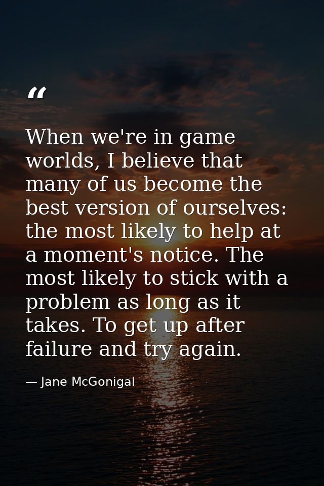 When we're in game worlds, I believe that many of us become the best version of ourselves: the most likely to help at a  — Jane McGonigal
