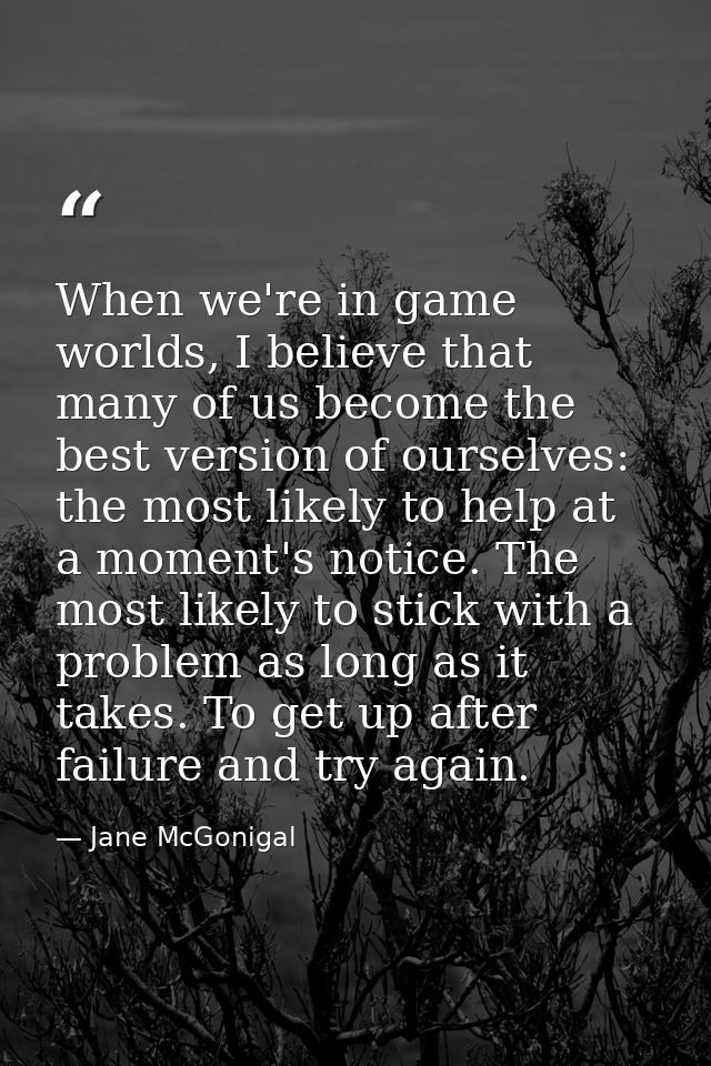 When we're in game worlds, I believe that many of us become the best version of ourselves: the most likely to help at a  — Jane McGonigal
