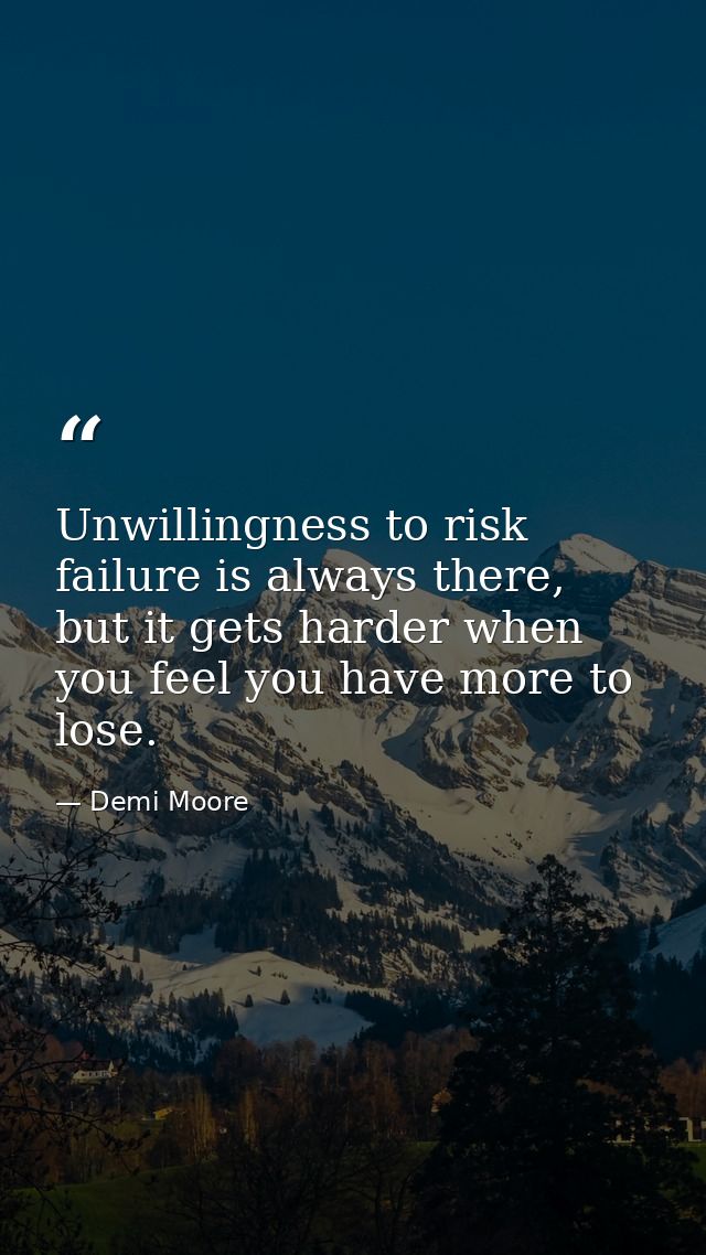 Unwillingness to risk failure is always there, but it gets harder when you feel you have more to lose. — Demi Moore