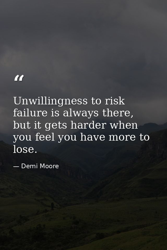 Unwillingness to risk failure is always there, but it gets harder when you feel you have more to lose. — Demi Moore