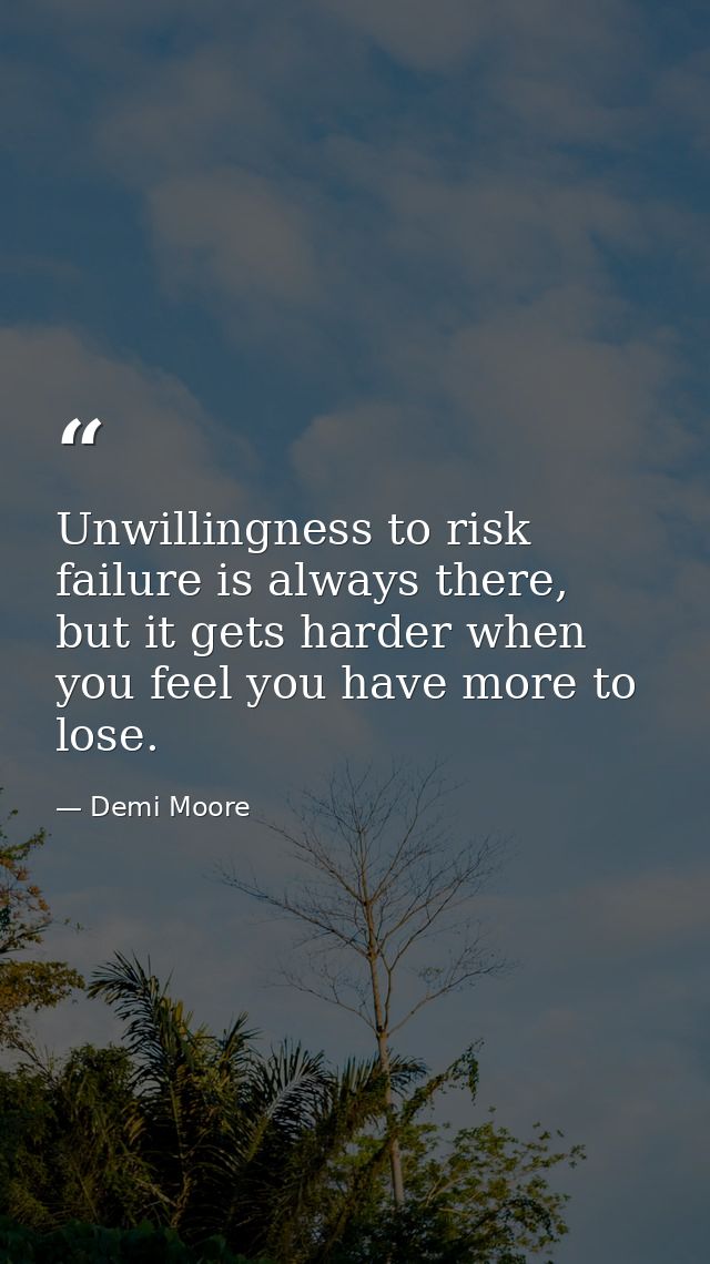 Unwillingness to risk failure is always there, but it gets harder when you feel you have more to lose. — Demi Moore