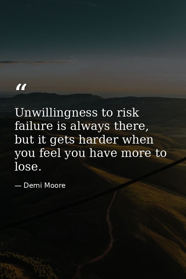 Unwillingness to risk failure is always there, but it gets harder when you feel you have more to lose. — Demi Moore