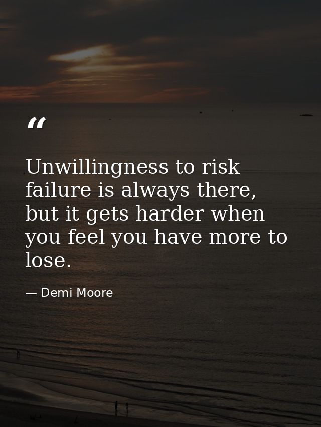 Unwillingness to risk failure is always there, but it gets harder when you feel you have more to lose. — Demi Moore