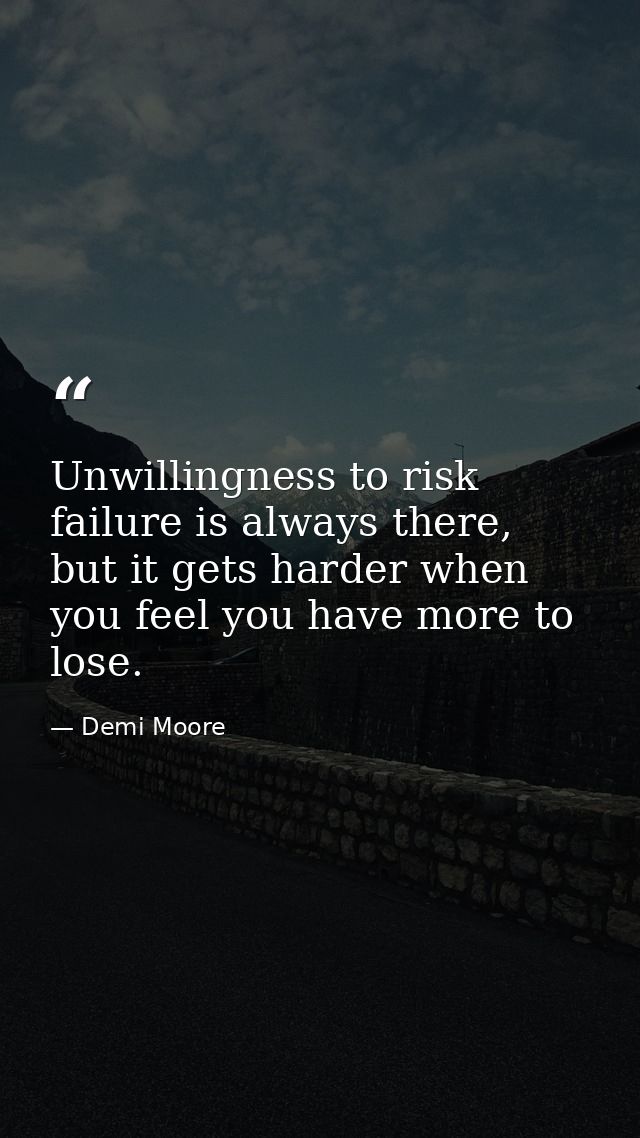 Unwillingness to risk failure is always there, but it gets harder when you feel you have more to lose. — Demi Moore
