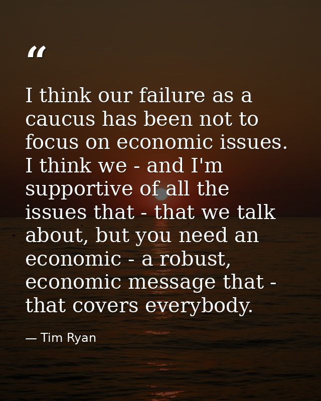 I think our failure as a caucus has been not to focus on economic issues. I think we - and I'm supportive of all the iss — Tim Ryan