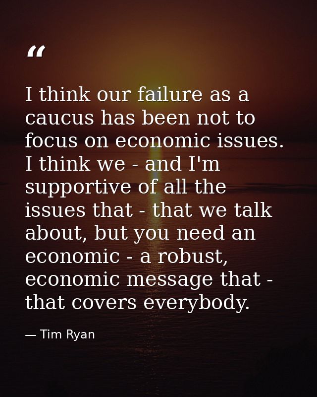 I think our failure as a caucus has been not to focus on economic issues. I think we - and I'm supportive of all the iss — Tim Ryan