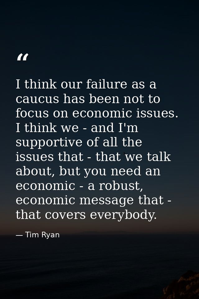 I think our failure as a caucus has been not to focus on economic issues. I think we - and I'm supportive of all the iss — Tim Ryan