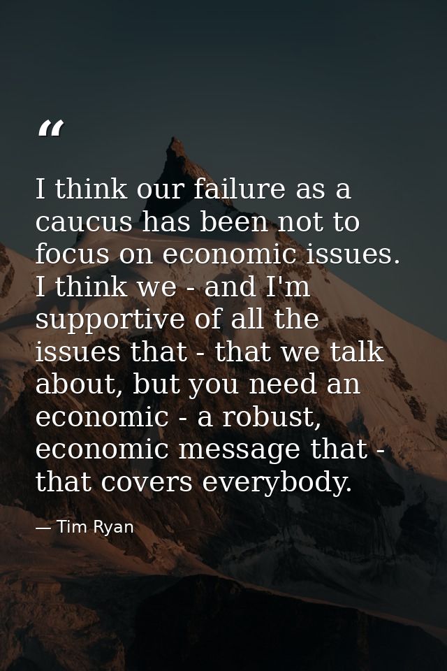 I think our failure as a caucus has been not to focus on economic issues. I think we - and I'm supportive of all the iss — Tim Ryan