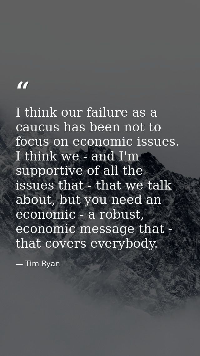 I think our failure as a caucus has been not to focus on economic issues. I think we - and I'm supportive of all the iss — Tim Ryan